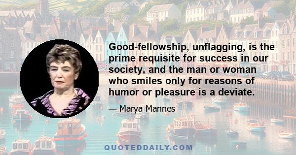 Good-fellowship, unflagging, is the prime requisite for success in our society, and the man or woman who smiles only for reasons of humor or pleasure is a deviate.