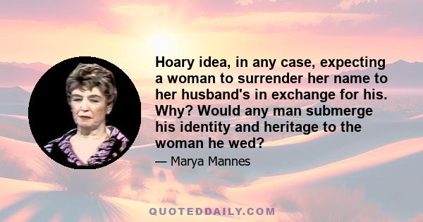 Hoary idea, in any case, expecting a woman to surrender her name to her husband's in exchange for his. Why? Would any man submerge his identity and heritage to the woman he wed?