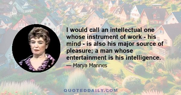 I would call an intellectual one whose instrument of work - his mind - is also his major source of pleasure; a man whose entertainment is his intelligence.