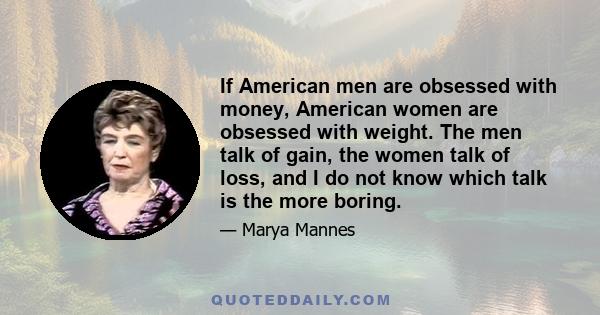 If American men are obsessed with money, American women are obsessed with weight. The men talk of gain, the women talk of loss, and I do not know which talk is the more boring.