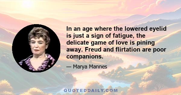 In an age where the lowered eyelid is just a sign of fatigue, the delicate game of love is pining away. Freud and flirtation are poor companions.