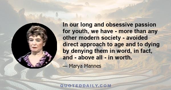 In our long and obsessive passion for youth, we have - more than any other modern society - avoided direct approach to age and to dying by denying them in word, in fact, and - above all - in worth.