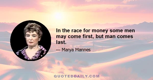 In the race for money some men may come first, but man comes last.