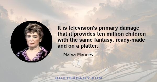 It is television's primary damage that it provides ten million children with the same fantasy, ready-made and on a platter.