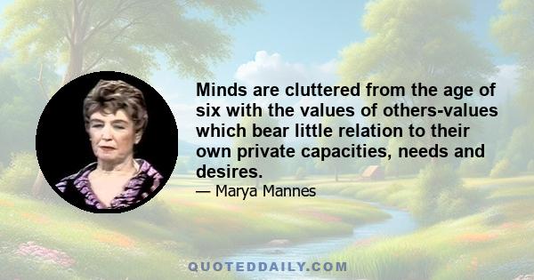 Minds are cluttered from the age of six with the values of others-values which bear little relation to their own private capacities, needs and desires.