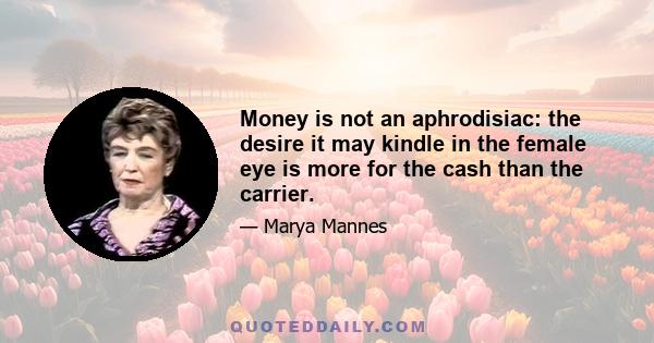 Money is not an aphrodisiac: the desire it may kindle in the female eye is more for the cash than the carrier.