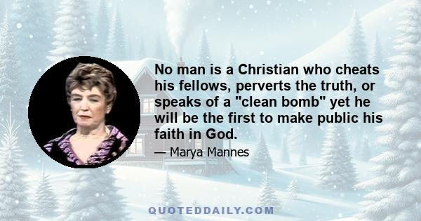 No man is a Christian who cheats his fellows, perverts the truth, or speaks of a clean bomb yet he will be the first to make public his faith in God.