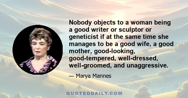 Nobody objects to a woman being a good writer or sculptor or geneticist if at the same time she manages to be a good wife, a good mother, good-looking, good-tempered, well-dressed, well-groomed, and unaggressive.