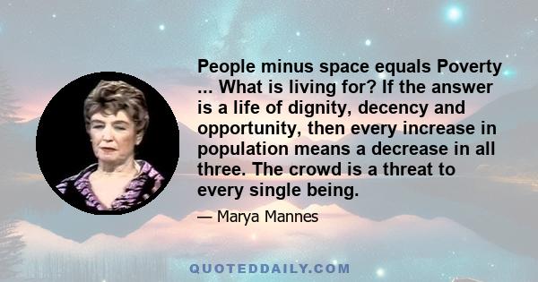 People minus space equals Poverty ... What is living for? If the answer is a life of dignity, decency and opportunity, then every increase in population means a decrease in all three. The crowd is a threat to every