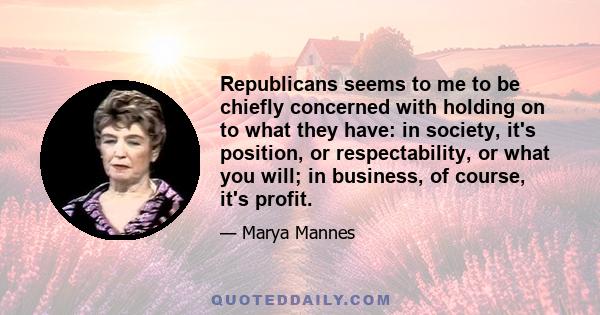 Republicans seems to me to be chiefly concerned with holding on to what they have: in society, it's position, or respectability, or what you will; in business, of course, it's profit.