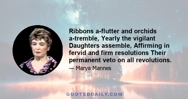 Ribbons a-flutter and orchids a-tremble, Yearly the vigilant Daughters assemble, Affirming in fervid and firm resolutions Their permanent veto on all revolutions.