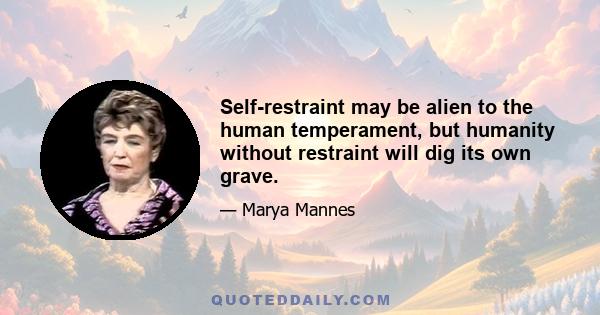 Self-restraint may be alien to the human temperament, but humanity without restraint will dig its own grave.