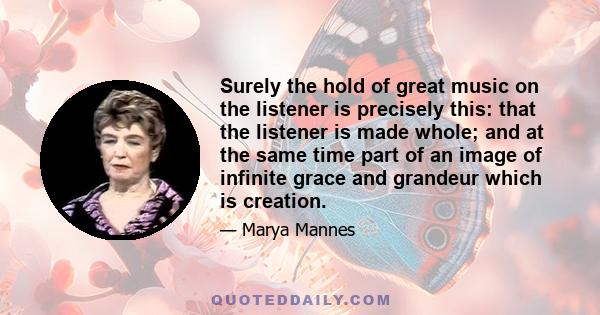 Surely the hold of great music on the listener is precisely this: that the listener is made whole; and at the same time part of an image of infinite grace and grandeur which is creation.