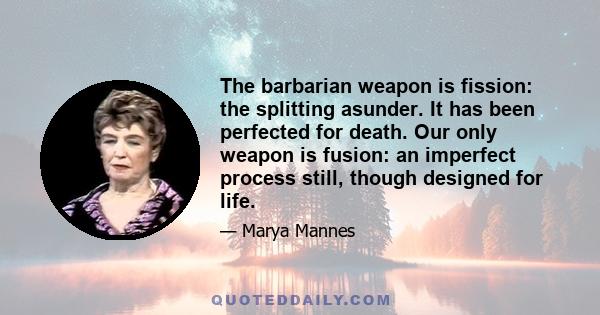 The barbarian weapon is fission: the splitting asunder. It has been perfected for death. Our only weapon is fusion: an imperfect process still, though designed for life.