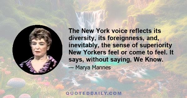 The New York voice reflects its diversity, its foreignness, and, inevitably, the sense of superiority New Yorkers feel or come to feel. It says, without saying, We Know.