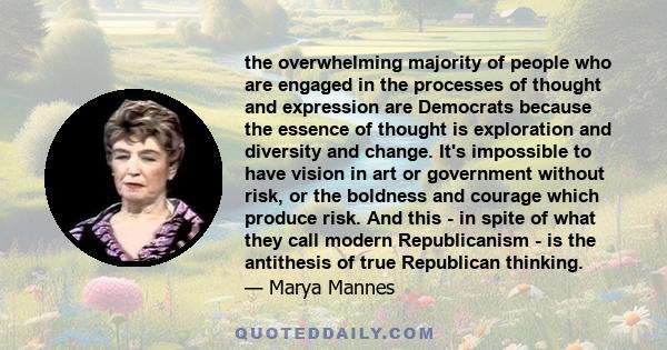 the overwhelming majority of people who are engaged in the processes of thought and expression are Democrats because the essence of thought is exploration and diversity and change. It's impossible to have vision in art