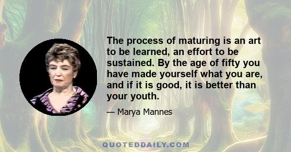 The process of maturing is an art to be learned, an effort to be sustained. By the age of fifty you have made yourself what you are, and if it is good, it is better than your youth.