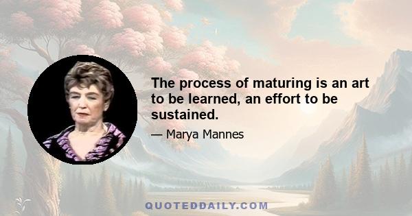 The process of maturing is an art to be learned, an effort to be sustained.