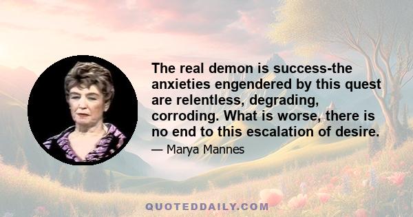 The real demon is success-the anxieties engendered by this quest are relentless, degrading, corroding. What is worse, there is no end to this escalation of desire.