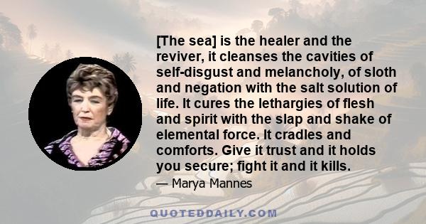 [The sea] is the healer and the reviver, it cleanses the cavities of self-disgust and melancholy, of sloth and negation with the salt solution of life. It cures the lethargies of flesh and spirit with the slap and shake 