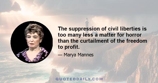 The suppression of civil liberties is too many less a matter for horror than the curtailment of the freedom to profit.