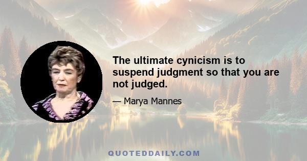 The ultimate cynicism is to suspend judgment so that you are not judged.