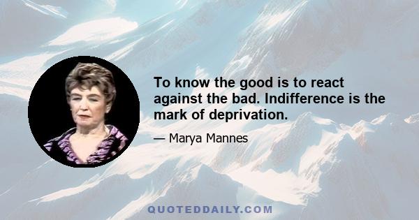 To know the good is to react against the bad. Indifference is the mark of deprivation.