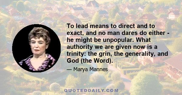 To lead means to direct and to exact, and no man dares do either - he might be unpopular. What authority we are given now is a trinity: the grin, the generality, and God (the Word).