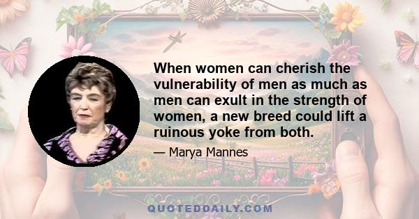 When women can cherish the vulnerability of men as much as men can exult in the strength of women, a new breed could lift a ruinous yoke from both.