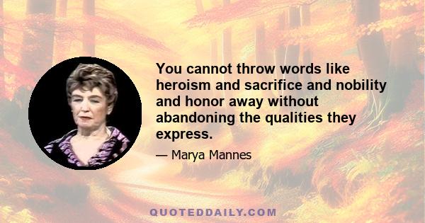 You cannot throw words like heroism and sacrifice and nobility and honor away without abandoning the qualities they express.