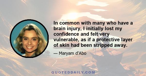 In common with many who have a brain injury, I initially lost my confidence and felt very vulnerable, as if a protective layer of skin had been stripped away.