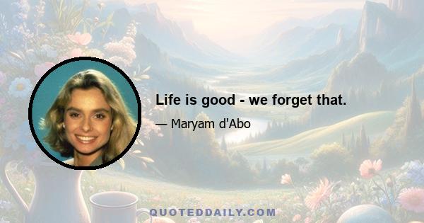 Life is good - we forget that.