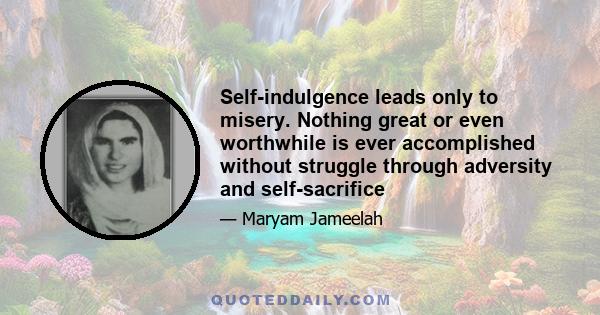 Self-indulgence leads only to misery. Nothing great or even worthwhile is ever accomplished without struggle through adversity and self-sacrifice