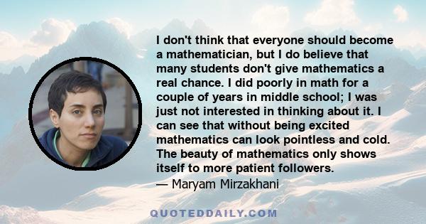 I don't think that everyone should become a mathematician, but I do believe that many students don't give mathematics a real chance. I did poorly in math for a couple of years in middle school; I was just not interested 