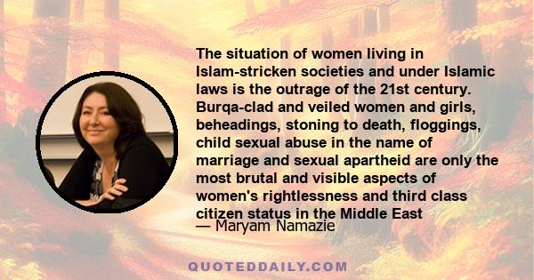 The situation of women living in Islam-stricken societies and under Islamic laws is the outrage of the 21st century. Burqa-clad and veiled women and girls, beheadings, stoning to death, floggings, child sexual abuse in