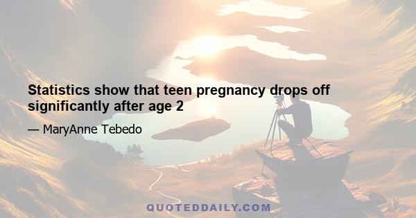 Statistics show that teen pregnancy drops off significantly after age 2