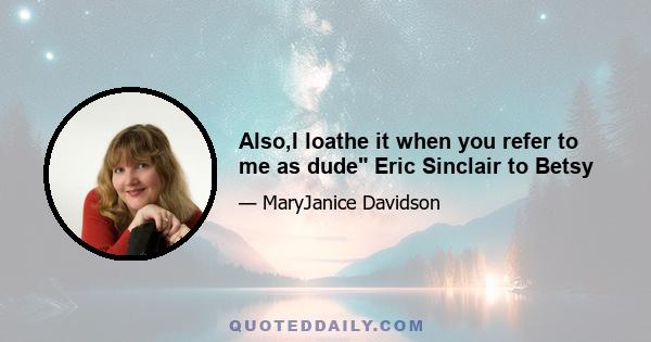 Also,I loathe it when you refer to me as dude Eric Sinclair to Betsy