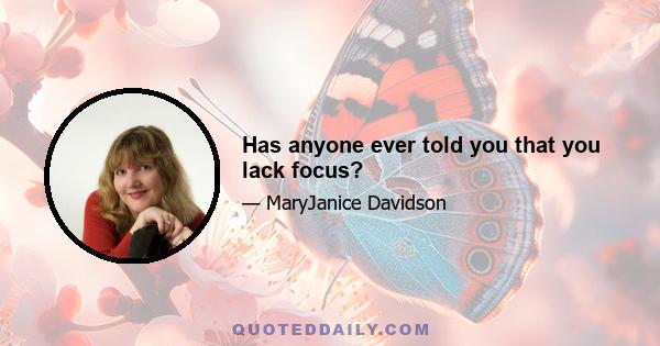 Has anyone ever told you that you lack focus?