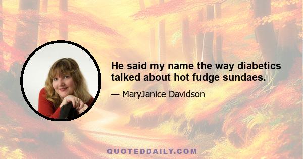 He said my name the way diabetics talked about hot fudge sundaes.