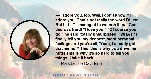 I—I adore you, too. Well, I don't know if I adore you. That's not really the word I'd use. But I—I— I managed to wrench it out. God, this was hard! I love you. Of course you do, he said, totally unsurprised. WHAT? I