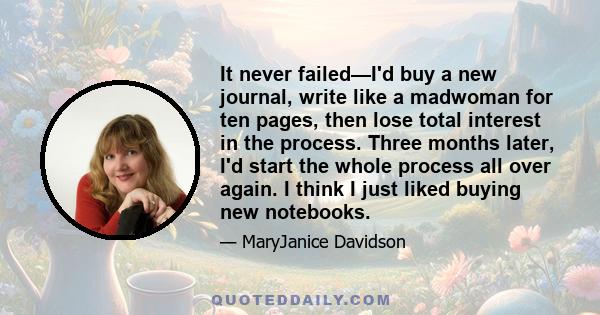 It never failed—I'd buy a new journal, write like a madwoman for ten pages, then lose total interest in the process. Three months later, I'd start the whole process all over again. I think I just liked buying new