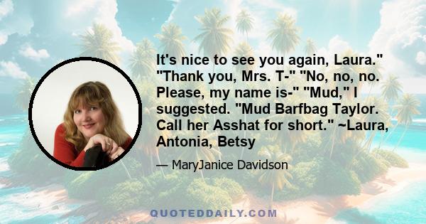 It's nice to see you again, Laura. Thank you, Mrs. T- No, no, no. Please, my name is- Mud, I suggested. Mud Barfbag Taylor. Call her Asshat for short. ~Laura, Antonia, Betsy