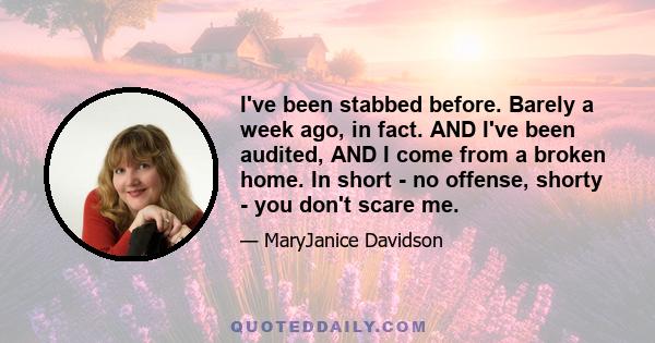 I've been stabbed before. Barely a week ago, in fact. AND I've been audited, AND I come from a broken home. In short - no offense, shorty - you don't scare me.