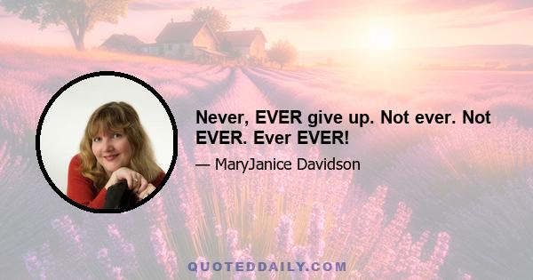 Never, EVER give up. Not ever. Not EVER. Ever EVER!