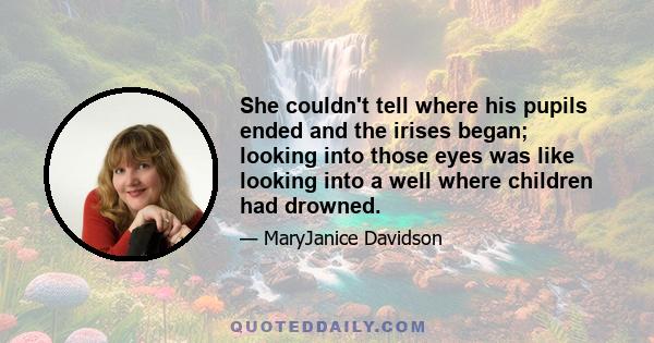 She couldn't tell where his pupils ended and the irises began; looking into those eyes was like looking into a well where children had drowned.