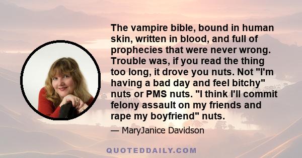 The vampire bible, bound in human skin, written in blood, and full of prophecies that were never wrong. Trouble was, if you read the thing too long, it drove you nuts. Not I'm having a bad day and feel bitchy nuts or