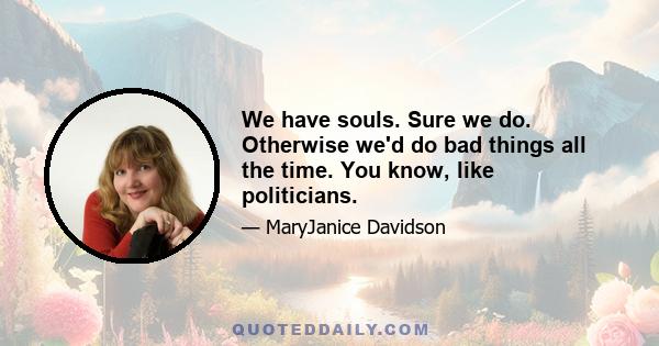 We have souls. Sure we do. Otherwise we'd do bad things all the time. You know, like politicians.