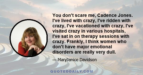 You don't scare me, Cadence Jones. I've lived with crazy, I've ridden with crazy, I've vacationed with crazy, I've visited crazy in various hospitals, I've sat in on therapy sessions with crazy. Frankly, I think women