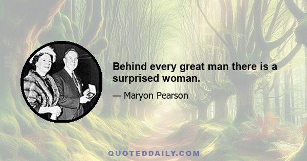 Behind every great man there is a surprised woman.