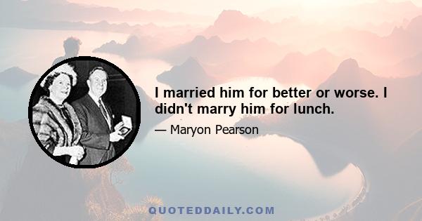 I married him for better or worse. I didn't marry him for lunch.